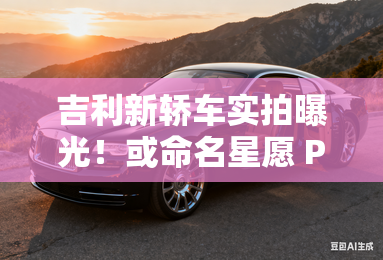 吉利新轿车实拍曝光!或命名星愿 pk比亚迪海豚 吉利新轿车实拍曝光!或命名星愿 pk比亚迪海豚