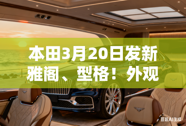 本田3月20日发新雅阁、型格!外观大变 玩一口价吗? 本田3月20日发新雅阁、型格!外观大变 玩一口价吗?