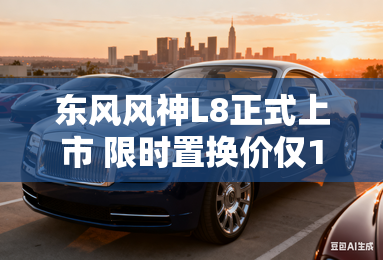 东风风神l8正式上市 限时置换价仅11.39万元起 东风风神l8正式上市 限时置换价仅11.39万元起