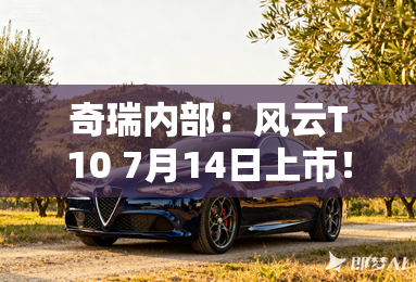 奇瑞内部:风云t10 7月14日上市!卖13万起能火吗 奇瑞内部:风云t10 7月14日上市!卖13万起能火吗