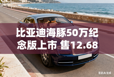 比亚迪海豚50万纪念版上市 售12.68万起 比亚迪海豚50万纪念版上市 售12.68万起