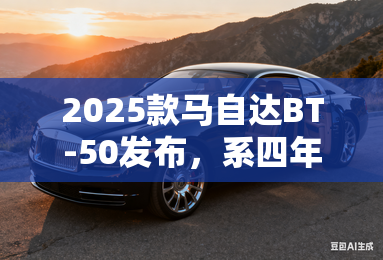 2025款马自达bt-50发布,系四年以来最大改款 2025款马自达bt-50发布,系四年以来最大改款