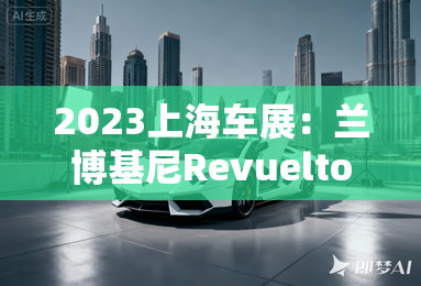 2023上海车展:兰博基尼revuelto发布 2023上海车展:兰博基尼revuelto发布