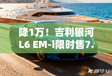 降1万!吉利银河l6 em-i限时售7.98万起 百公里2个油 降1万!吉利银河l6 em-i限时售7.98万起 百公里2个油