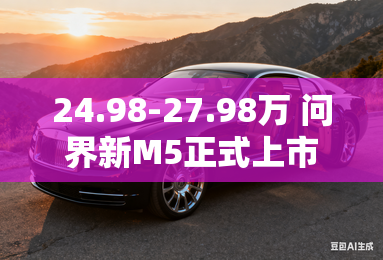 24.98-27.98万 问界新m5正式上市 24.98-27.98万 问界新m5正式上市