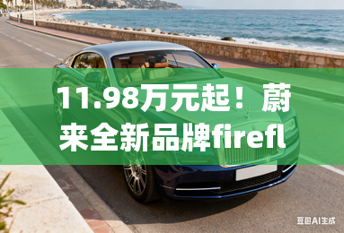 11.98万元起!蔚来全新品牌firefly萤火虫首款同名车型上市 11.98万元起!蔚来全新品牌firefly萤火虫首款同名车型上市