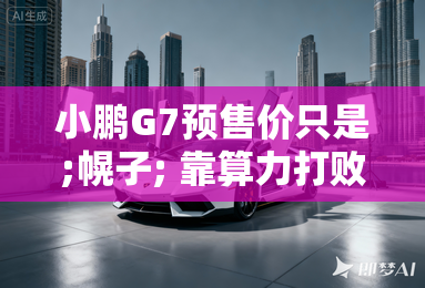 小鹏g7预售价只是;幌子; 靠算力打败小米yu7? 小鹏g7预售价只是;幌子; 靠算力打败小米yu7?