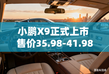 小鹏x9正式上市 售价35.98-41.98万元 小鹏x9正式上市 售价35.98-41.98万元