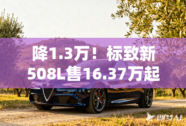 降1.3万!标致新508l售16.37万起 升级6项配置 降1.3万!标致新508l售16.37万起 升级6项配置