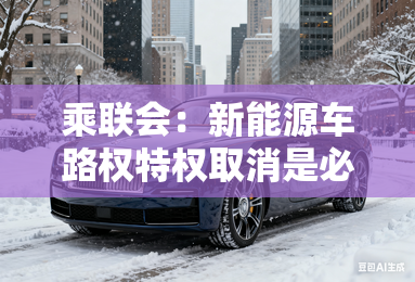 乘联会:新能源车路权特权取消是必然 乘联会:新能源车路权特权取消是必然