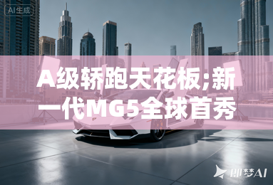 a级轿跑天花板;新一代mg5全球首秀 a级轿跑天花板;新一代mg5全球首秀