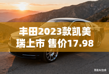 丰田2023款凯美瑞上市 售价17.98万元起 丰田2023款凯美瑞上市 售价17.98万元起