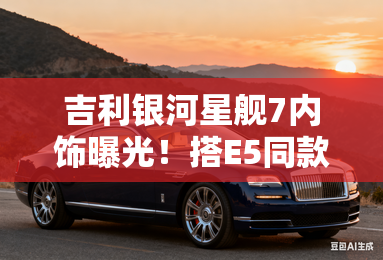 吉利银河星舰7内饰曝光!搭e5同款大屏 1.5l插混 吉利银河星舰7内饰曝光!搭e5同款大屏 1.5l插混