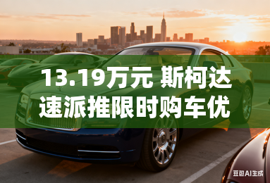 13.19万元 斯柯达速派推限时购车优惠 13.19万元 斯柯达速派推限时购车优惠