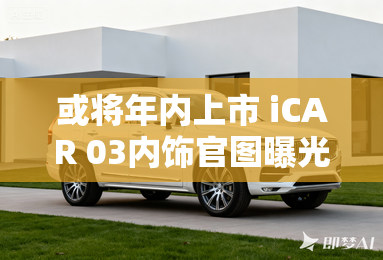 或将年内上市 icar 03内饰官图曝光 或将年内上市 icar 03内饰官图曝光