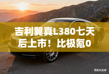 吉利翼真l380七天后上市!比极氪009还大 卖30万? 吉利翼真l380七天后上市!比极氪009还大 卖30万?