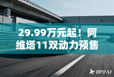 29.99万元起!阿维塔11双动力预售开启 29.99万元起!阿维塔11双动力预售开启