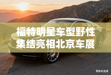 福特明星车型野性集结亮相北京车展 福特明星车型野性集结亮相北京车展