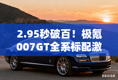 2.95秒破百!极氪007gt全系标配激光雷达,卷出新高度 2.95秒破百!极氪007gt全系标配激光雷达,卷出新高度