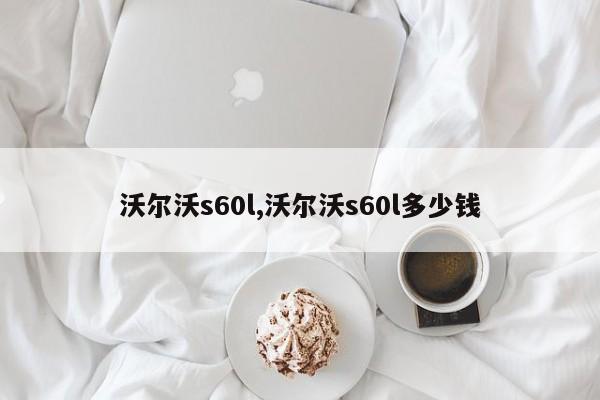 沃尔沃s60l,沃尔沃s60l多少钱