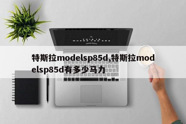 特斯拉modelsp85d,特斯拉modelsp85d有多少马力 特斯拉modelsp85d,特斯拉modelsp85d有多少马力