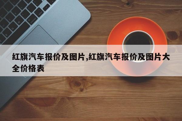 红旗汽车报价及图片,红旗汽车报价及图片大全价格表