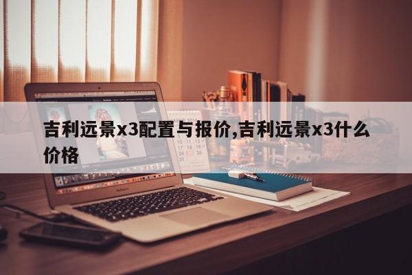 吉利远景x3配置与报价,吉利远景x3什么价格