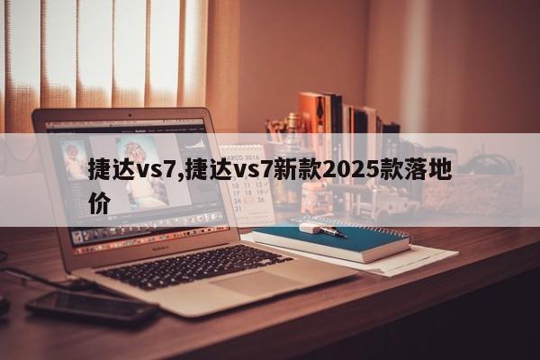 捷达vs7,捷达vs7新款2025款落地价