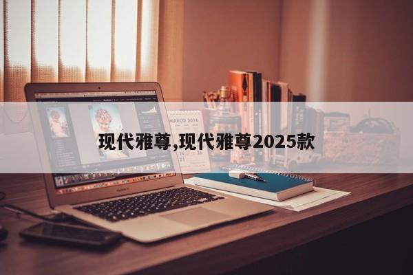现代雅尊,现代雅尊2025款