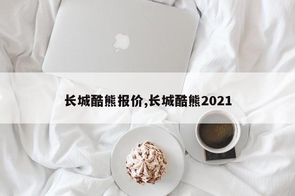 长城酷熊报价,长城酷熊2021