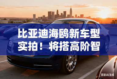 比亚迪海鸥新车型实拍！将搭高阶智驾 预计明年上市